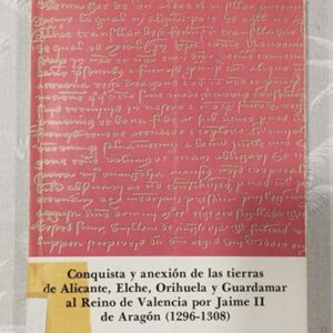 CONQUISTA Y ANEXION DE LAS TIERRAS DE ALICANTE, ELCHE, ORIHUELA Y GUARDAMAR AL REINO DE VALENCIA POR JAIME II DE ARAGON (1296-1308)